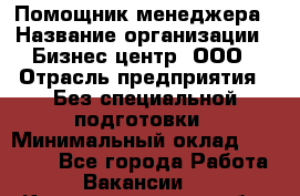 Помощник менеджера › Название организации ­ Бизнес центр, ООО › Отрасль предприятия ­ Без специальной подготовки › Минимальный оклад ­ 26 000 - Все города Работа » Вакансии   . Калининградская обл.,Светловский городской округ 